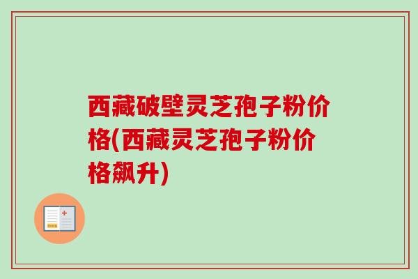 西藏破壁灵芝孢子粉价格(西藏灵芝孢子粉价格飙升) 西藏破壁灵芝孢子粉价格(西藏灵芝孢子粉价格飙升)