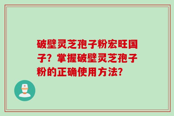 破壁灵芝孢子粉宏旺国子？掌握破壁灵芝孢子粉的正确使用方法？