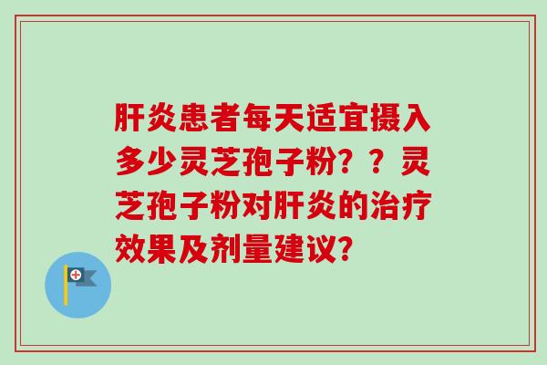 肝炎患者每天适宜摄入多少灵芝孢子粉？？灵芝孢子粉对肝炎的治疗效果及剂量建议？