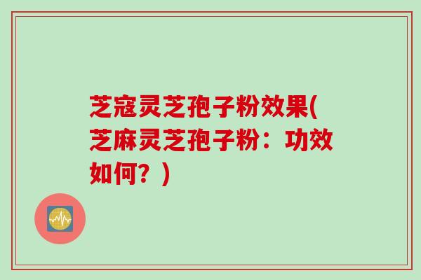 芝寇灵芝孢子粉效果(芝麻灵芝孢子粉：功效如何？)