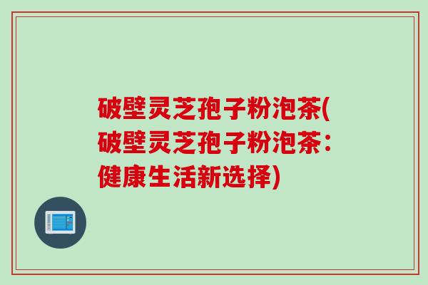 破壁灵芝孢子粉泡茶(破壁灵芝孢子粉泡茶：健康生活新选择)