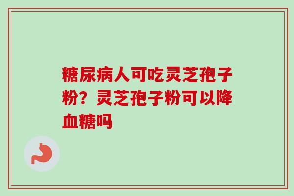 糖尿病人可吃灵芝孢子粉？灵芝孢子粉可以降血糖吗