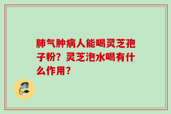 肺气肿病人能喝灵芝孢子粉？灵芝泡水喝有什么作用？