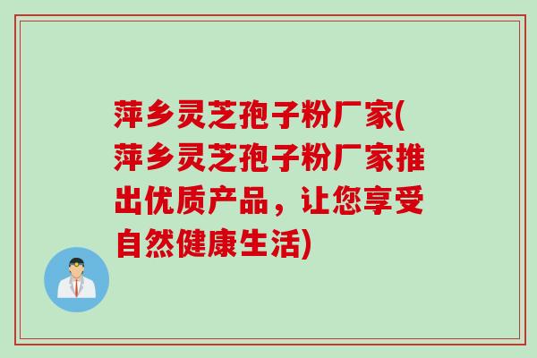 萍乡灵芝孢子粉厂家(萍乡灵芝孢子粉厂家推出优质产品，让您享受自然健康生活)