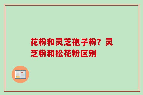 花粉和灵芝孢子粉？灵芝粉和松花粉区别