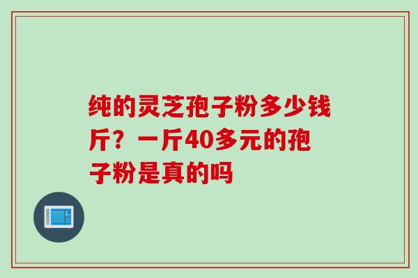 纯的灵芝孢子粉多少钱斤？一斤40多元的孢子粉是真的吗