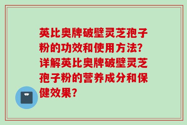 英比奥牌破壁灵芝孢子粉的功效和使用方法？详解英比奥牌破壁灵芝孢子粉的营养成分和保健效果？