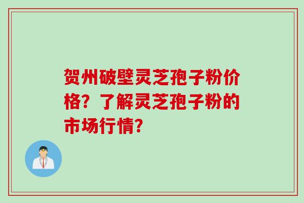 贺州破壁灵芝孢子粉价格?了解灵芝孢子粉的市场行情? 贺州破壁灵芝孢子粉价格?了解灵芝孢子粉的市场行情?