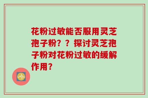 花粉过敏能否服用灵芝孢子粉？？探讨灵芝孢子粉对花粉过敏的缓解作用？