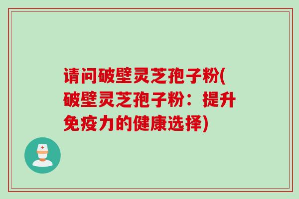 请问破壁灵芝孢子粉(破壁灵芝孢子粉：提升免疫力的健康选择)
