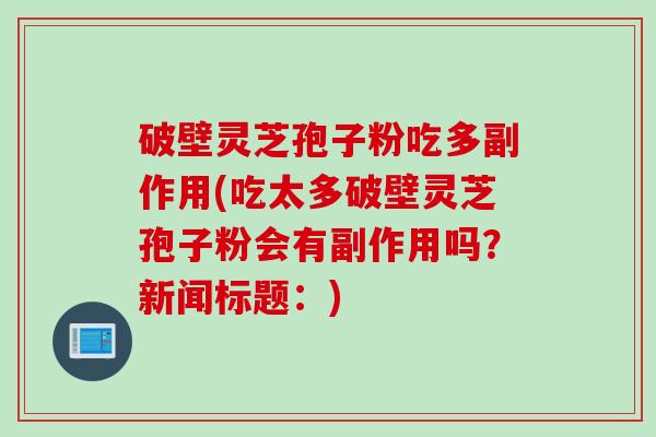 破壁灵芝孢子粉吃多副作用(吃太多破壁灵芝孢子粉会有副作用吗？新闻标题：)
