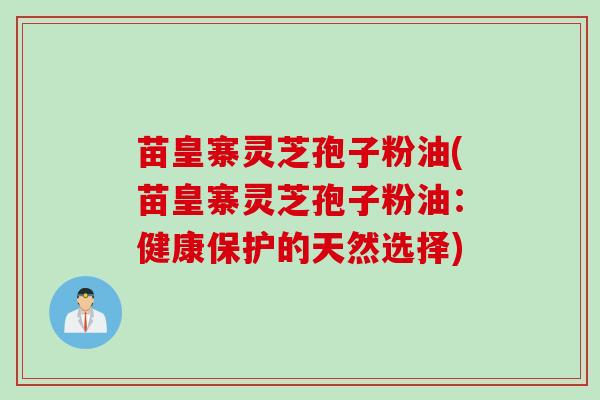 苗皇寨灵芝孢子粉油(苗皇寨灵芝孢子粉油：健康保护的天然选择)