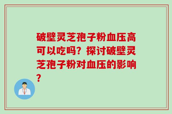 破壁灵芝孢子粉血压高可以吃吗？探讨破壁灵芝孢子粉对血压的影响？