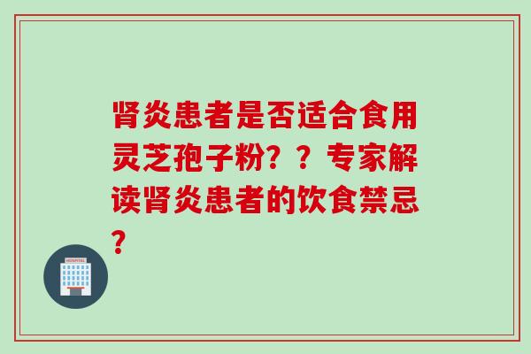 肾炎患者是否适合食用灵芝孢子粉？？专家解读肾炎患者的饮食禁忌？