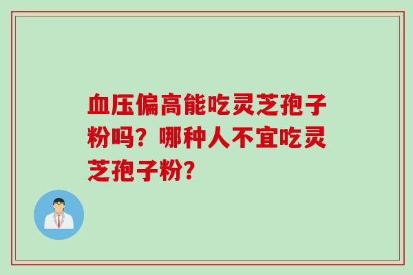 血压偏高能吃灵芝孢子粉吗？哪种人不宜吃灵芝孢子粉？