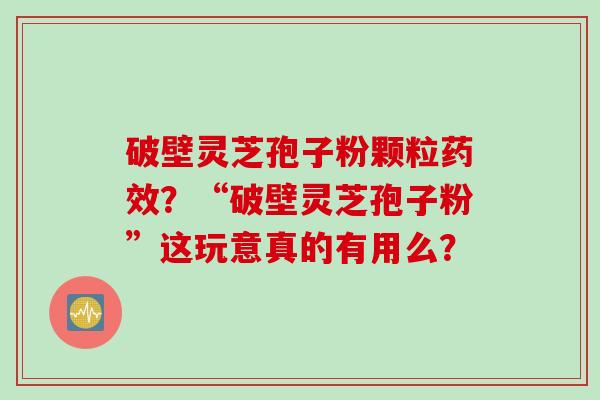 破壁灵芝孢子粉颗粒药效？“破壁灵芝孢子粉”这玩意真的有用么？