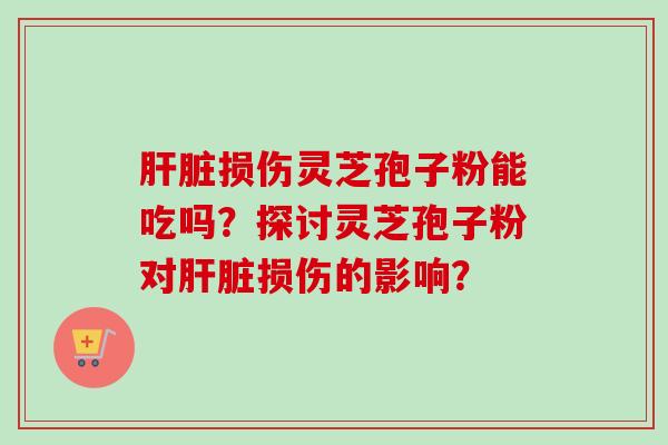肝脏损伤灵芝孢子粉能吃吗？探讨灵芝孢子粉对肝脏损伤的影响？