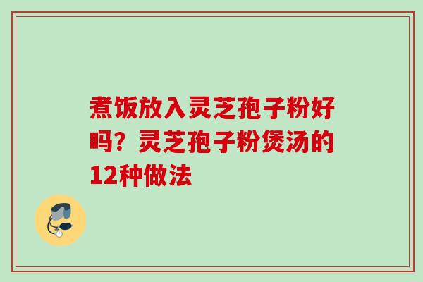 煮饭放入灵芝孢子粉好吗？灵芝孢子粉煲汤的12种做法
