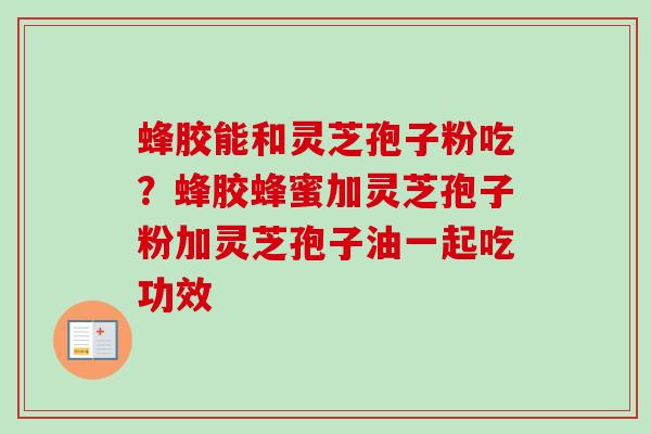 蜂胶能和灵芝孢子粉吃?蜂胶蜂蜜加灵芝孢子粉加灵芝孢子油一起吃功效 蜂胶能和灵芝孢子粉吃?蜂胶蜂蜜加灵芝孢子粉加灵芝孢子油一起吃功效