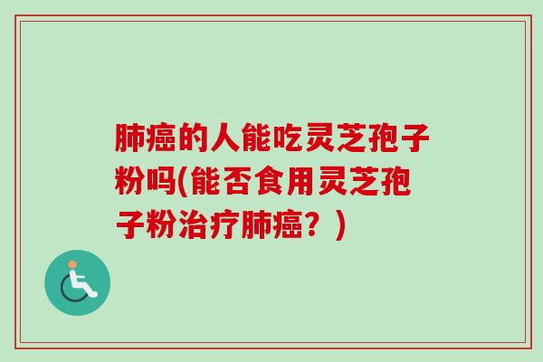 肺癌的人能吃灵芝孢子粉吗(能否食用灵芝孢子粉治疗肺癌？)
