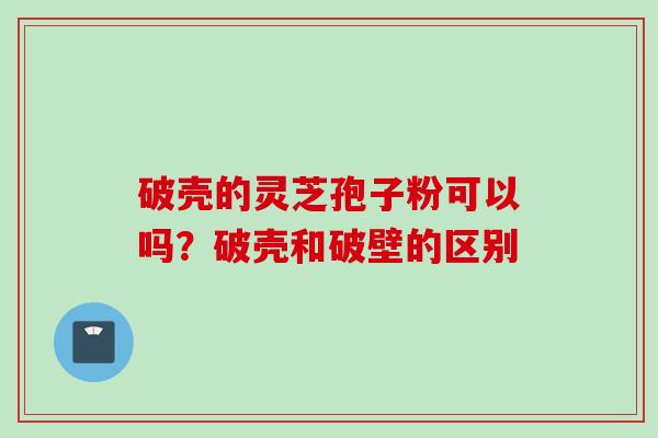 破壳的灵芝孢子粉可以吗？破壳和破壁的区别