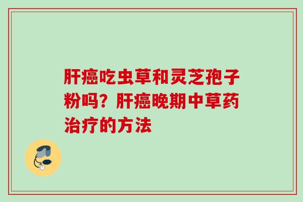 肝癌吃虫草和灵芝孢子粉吗？肝癌晚期中草药治疗的方法