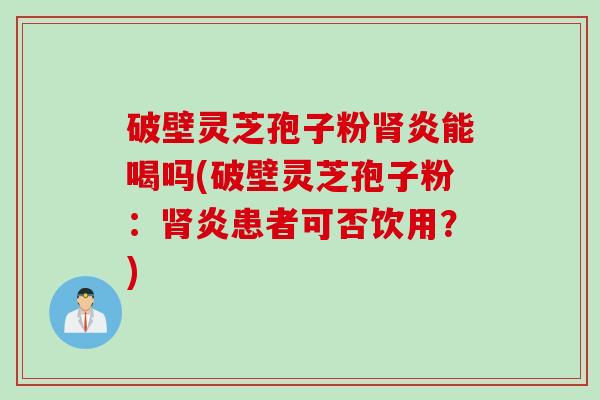 破壁灵芝孢子粉炎能喝吗(破壁灵芝孢子粉:炎患者可否饮用?) 破壁灵芝孢子粉炎能喝吗(破壁灵芝孢子粉:炎患者可否饮用?)