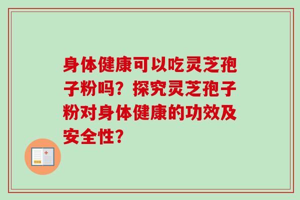 身体健康可以吃灵芝孢子粉吗？探究灵芝孢子粉对身体健康的功效及安全性？