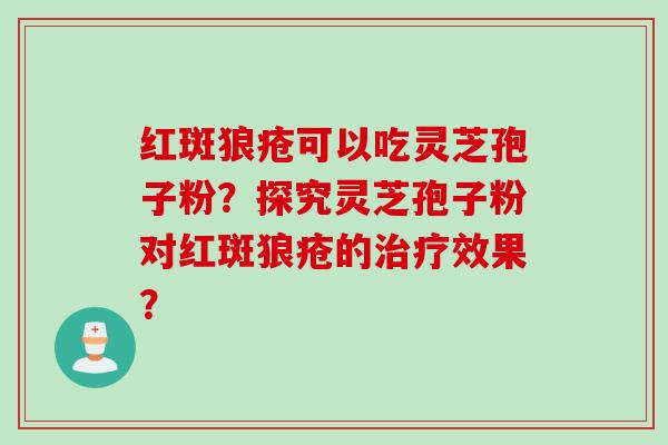 红斑狼疮可以吃灵芝孢子粉?探究灵芝孢子粉对红斑狼疮的效果? 红斑狼疮可以吃灵芝孢子粉?探究灵芝孢子粉对红斑狼疮的效果?