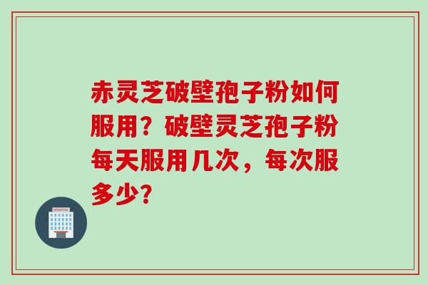 赤灵芝破壁孢子粉如何服用?破壁灵芝孢子粉每天服用几次,每次服多少? 赤灵芝破壁孢子粉如何服用?破壁灵芝孢子粉每天服用几次,每次服多少?
