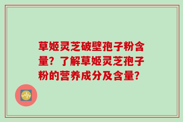 草姬灵芝破壁孢子粉含量？了解草姬灵芝孢子粉的营养成分及含量？