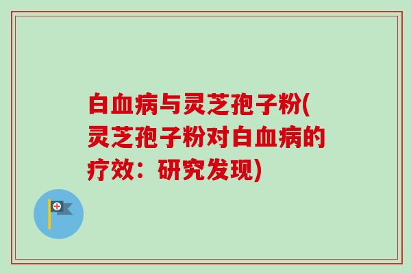 白血病与灵芝孢子粉(灵芝孢子粉对白血病的疗效：研究发现)