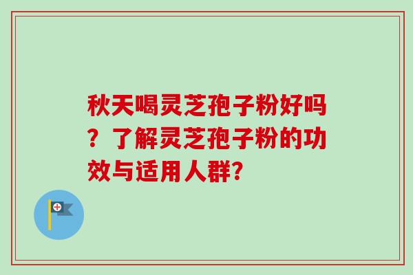 秋天喝灵芝孢子粉好吗？了解灵芝孢子粉的功效与适用人群？