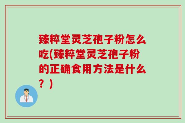 臻粹堂灵芝孢子粉怎么吃(臻粹堂灵芝孢子粉的正确食用方法是什么？)