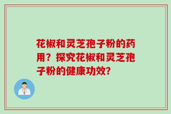 花椒和灵芝孢子粉的药用？探究花椒和灵芝孢子粉的健康功效？