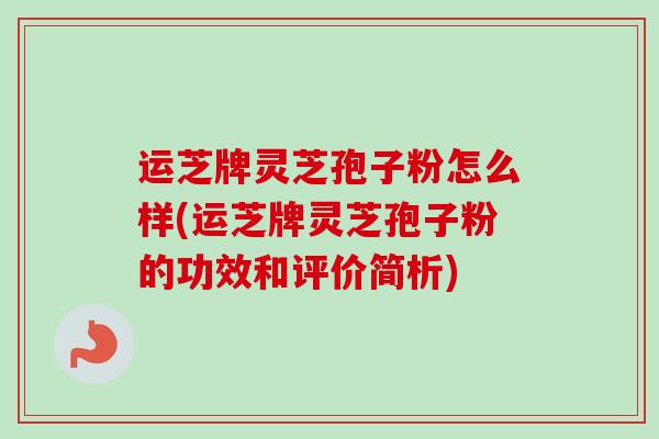 运芝牌灵芝孢子粉怎么样(运芝牌灵芝孢子粉的功效和评价简析)