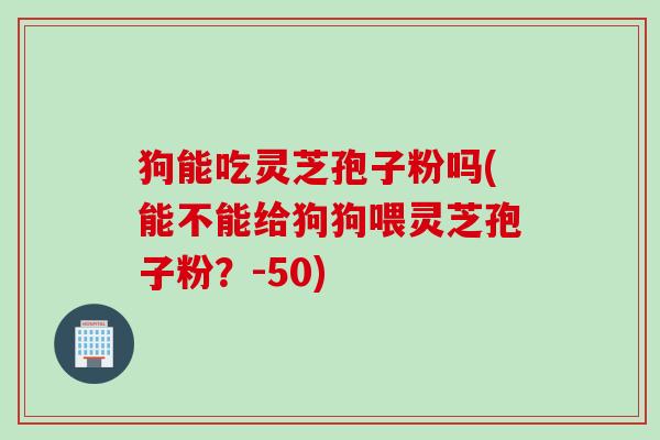 狗能吃灵芝孢子粉吗(能不能给狗狗喂灵芝孢子粉？-50)