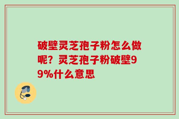 破壁灵芝孢子粉怎么做呢？灵芝孢子粉破壁99%什么意思