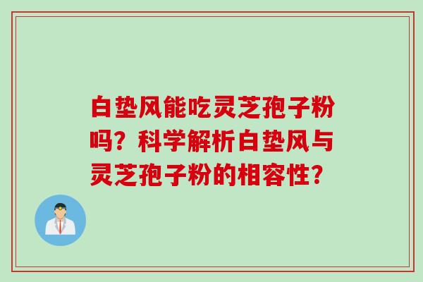 白垫风能吃灵芝孢子粉吗？科学解析白垫风与灵芝孢子粉的相容性？