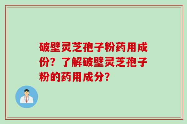 破壁灵芝孢子粉药用成份？了解破壁灵芝孢子粉的药用成分？