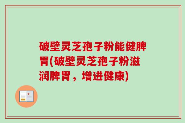 破壁灵芝孢子粉能健脾胃(破壁灵芝孢子粉滋润脾胃，增进健康)