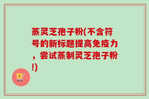 蒸灵芝孢子粉(不含符号的新标题提高免疫力，尝试蒸制灵芝孢子粉!)