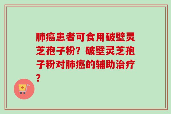 患者可食用破壁灵芝孢子粉?破壁灵芝孢子粉对的辅助? 患者可食用破壁灵芝孢子粉?破壁灵芝孢子粉对的辅助?