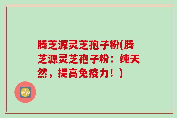 腾芝源灵芝孢子粉(腾芝源灵芝孢子粉：纯天然，提高免疫力！)