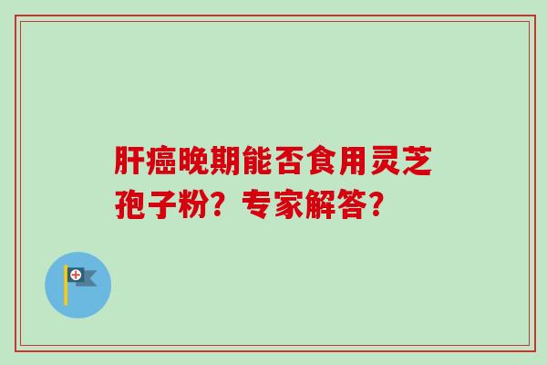 肝癌晚期能否食用灵芝孢子粉？专家解答？