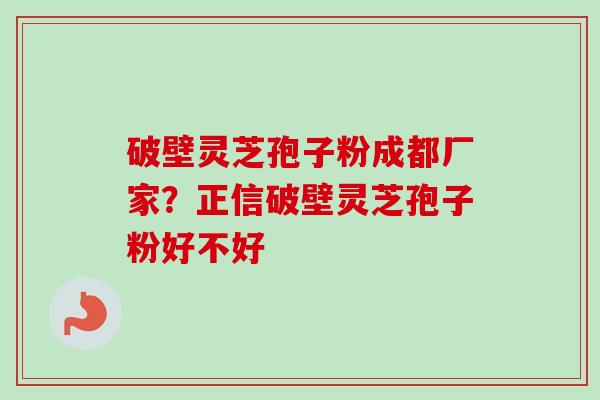 破壁灵芝孢子粉成都厂家？正信破壁灵芝孢子粉好不好