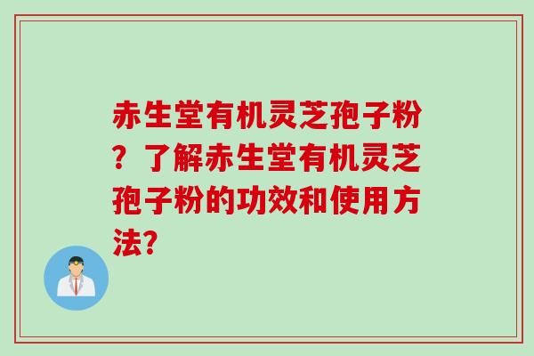 赤生堂有机灵芝孢子粉?了解赤生堂有机灵芝孢子粉的功效和使用方法? 赤生堂有机灵芝孢子粉?了解赤生堂有机灵芝孢子粉的功效和使用方法?