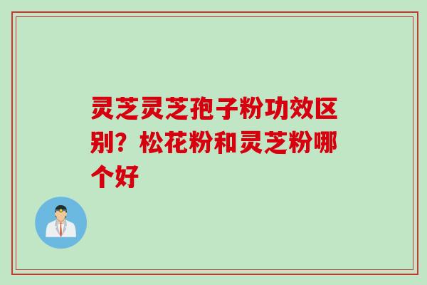 灵芝灵芝孢子粉功效区别？松花粉和灵芝粉哪个好