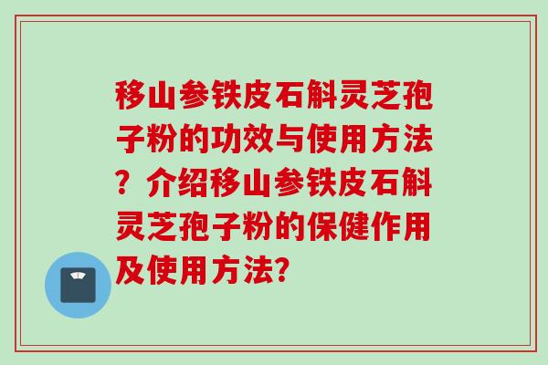 移山参铁皮石斛灵芝孢子粉的功效与使用方法？介绍移山参铁皮石斛灵芝孢子粉的保健作用及使用方法？