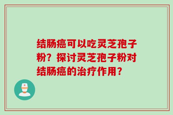结肠癌可以吃灵芝孢子粉？探讨灵芝孢子粉对结肠癌的治疗作用？